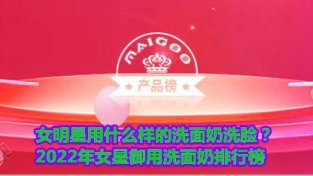 女明星用什么样的洗面乃洗脸？2022年女星御用洗面乃排行榜