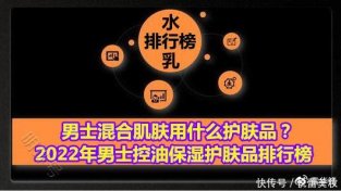 男士混合肌肤用什么护肤品？2022年男士控油保湿护肤品排行榜