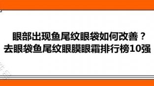 眼部出现鱼尾纹眼袋如何改善？去眼袋鱼尾纹眼膜眼霜排行榜10强