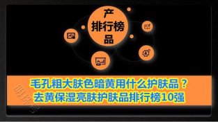 MAO孔粗大肤SE暗黄用什么护肤品？去黄保湿亮肤护肤品排行榜10强