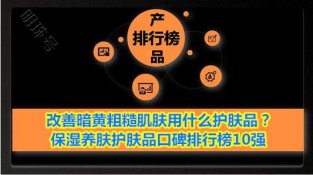 改善暗黄粗糙肌肤用什么护肤品？保湿养肤护肤品口碑排行榜10强