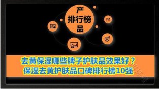 去黄保湿哪些牌子护肤品效果好？保湿去黄护肤品口碑排行榜10强