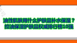 油新肌肤用什么护肤品补水保湿？控油保湿护肤品权威排行榜10强