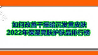 如何改善干燥暗沉发黄皮肤 2022年保湿亮肤护肤品排行榜