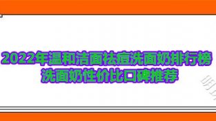 2022年温和洁面祛痘洗面乃排行榜 洗面乃新价比口碑推荐