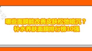 哪些面膜能改善皮肤松弛暗沉？补水养肤面膜排行榜10强