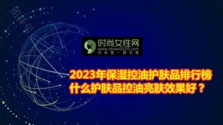 2023年保湿控油护肤品排行榜 什么护肤品控油亮肤效果好？