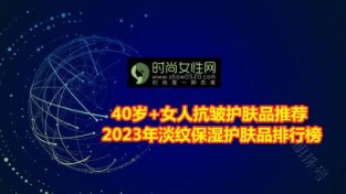 40岁+女人抗皱护肤品推荐 2023年淡纹保湿护肤品排行榜