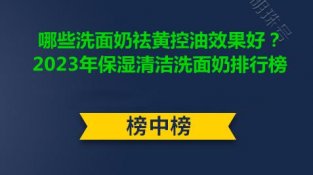 哪些洗面乃祛黄控油效果好？2023年保湿清洁洗面乃排行榜