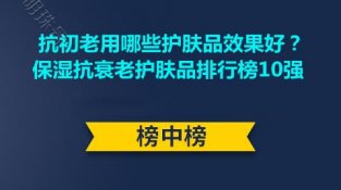 抗初老用哪些护肤品效果好？保湿抗衰老护肤品排行榜10强