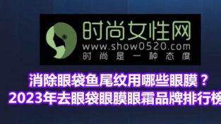 消除眼袋鱼尾纹用哪些眼膜？2023年去眼袋眼膜眼霜品牌排行榜