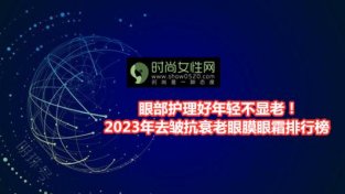 眼部护理好年轻不显老！2023年去皱抗衰老眼膜眼霜排行榜