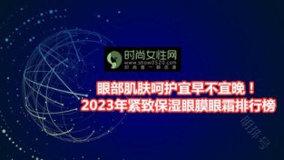 眼部肌肤呵护宜早不宜晚！2023年紧致保湿眼膜眼霜排行榜