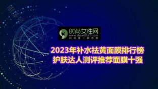 2023年补水祛黄面膜排行榜 护肤达人测评推荐面膜十强