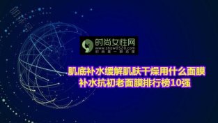 肌底补水缓解肌肤干燥用什么面膜 补水抗初老面膜排行榜10强